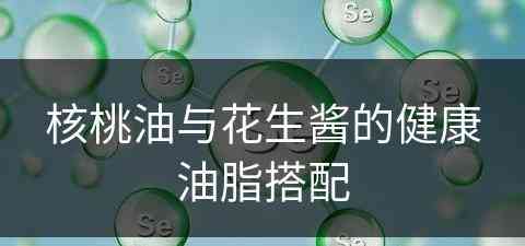 核桃油与花生酱的健康油脂搭配